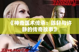 《神奇医术传承：陈轩与许静的传奇故事》