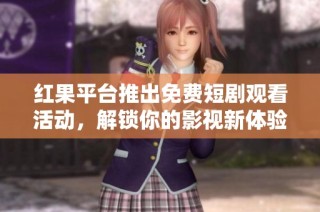 红果平台推出免费短剧观看活动，解锁你的影视新体验