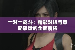 一对一战斗：精彩对抗与策略较量的全面解析