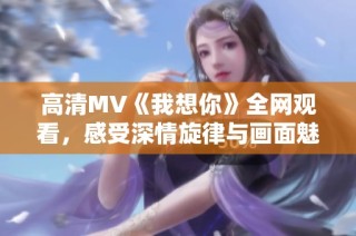 高清MV《我想你》全网观看，感受深情旋律与画面魅力