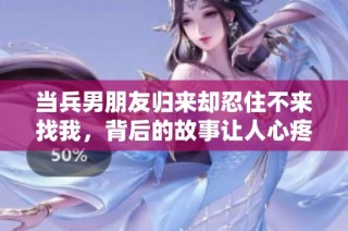 当兵男朋友归来却忍住不来找我，背后的故事让人心疼