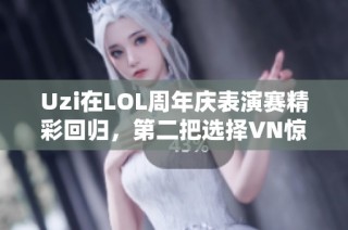 Uzi在LOL周年庆表演赛精彩回归，第二把选择VN惊艳全场