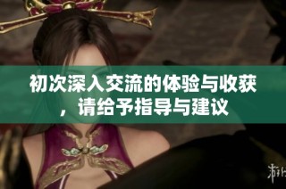 初次深入交流的体验与收获，请给予指导与建议