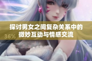 探讨男女之间复杂关系中的微妙互动与情感交流
