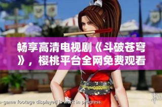 畅享高清电视剧《斗破苍穹》，樱桃平台全网免费观看！