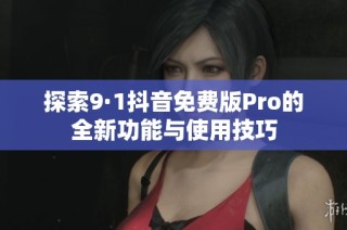 探索9·1抖音免费版Pro的全新功能与使用技巧