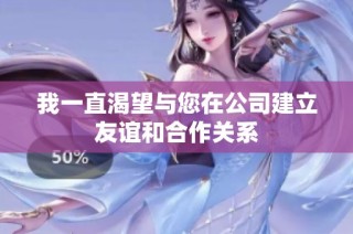 我一直渴望与您在公司建立友谊和合作关系