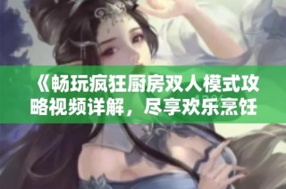 《畅玩疯狂厨房双人模式攻略视频详解，尽享欢乐烹饪时光》