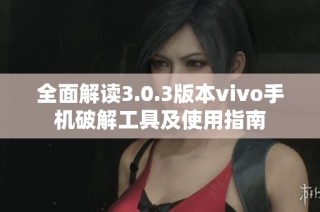 全面解读3.0.3版本vivo手机破解工具及使用指南