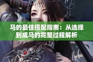 马的最佳搭配指南：从选择到成马的完整过程解析