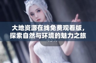 大地资源在线免费观看版，探索自然与环境的魅力之旅