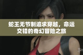 蛇王无节制追求穿越，命运交错的奇幻冒险之旅