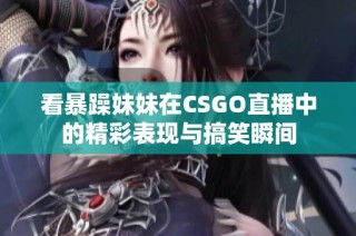 看暴躁妹妹在CSGO直播中的精彩表现与搞笑瞬间