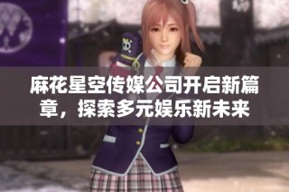 麻花星空传媒公司开启新篇章，探索多元娱乐新未来