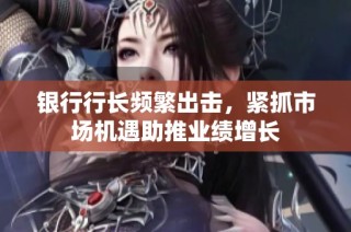 银行行长频繁出击，紧抓市场机遇助推业绩增长