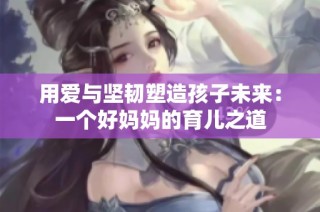 用爱与坚韧塑造孩子未来：一个好妈妈的育儿之道