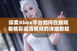 探索Xbox平台如何在线观看精彩高清视频的详细教程