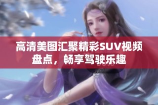 高清美图汇聚精彩SUV视频盘点，畅享驾驶乐趣