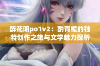 醉花阴po1v2：酌青栀的独特创作之旅与文学魅力探析