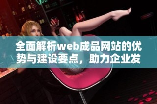 全面解析web成品网站的优势与建设要点，助力企业发展