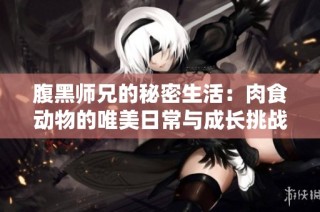 腹黑师兄的秘密生活：肉食动物的唯美日常与成长挑战