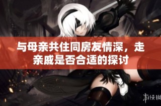 与母亲共住同房友情深，走亲戚是否合适的探讨