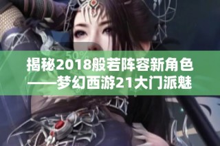 揭秘2018般若阵容新角色——梦幻西游21大门派魅力全解