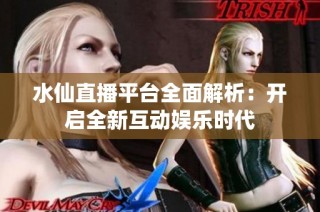 水仙直播平台全面解析：开启全新互动娱乐时代