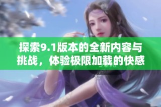 探索9.1版本的全新内容与挑战，体验极限加载的快感