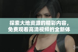 探索大地资源的精彩内容，免费观看高清视频的全新体验
