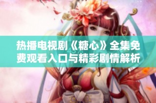 热播电视剧《糖心》全集免费观看入口与精彩剧情解析