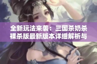 全新玩法来袭：三国杀奶杀裸杀版最新版本详细解析与攻略