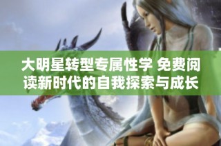 大明星转型专属性学 免费阅读新时代的自我探索与成长之路