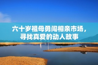 六十岁祖母勇闯相亲市场，寻找真爱的动人故事