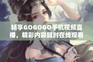 畅享GOGOGO手机视频直播，精彩内容随时在线观看