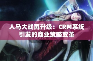 人马大战再升级：CRM系统引发的商业策略变革