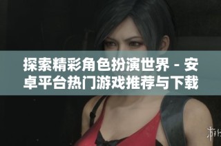探索精彩角色扮演世界 - 安卓平台热门游戏推荐与下载