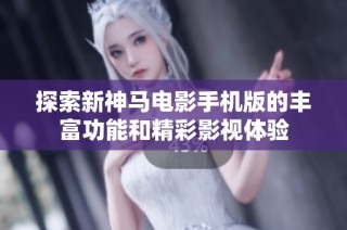 探索新神马电影手机版的丰富功能和精彩影视体验