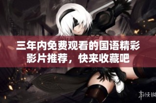 三年内免费观看的国语精彩影片推荐，快来收藏吧
