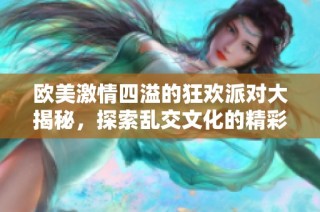 欧美激情四溢的狂欢派对大揭秘，探索乱交文化的精彩故事