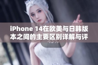 iPhone 14在欧美与日韩版本之间的主要区别详解与评测