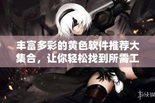丰富多彩的黄色软件推荐大集合，让你轻松找到所需工具