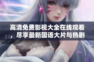 高清免费影视大全在线观看，尽享最新国语大片与热剧娱乐