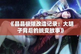 《晶晶极限改造记录：大胡子背后的蜕变故事》
