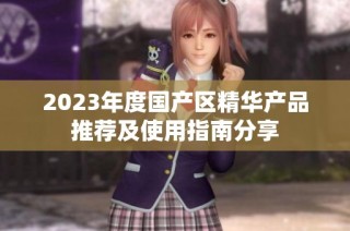 2023年度国产区精华产品推荐及使用指南分享