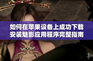 如何在苹果设备上成功下载安装魅影应用程序完整指南