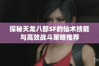 探秘天龙八部SF的仙术技能与高效战斗策略推荐