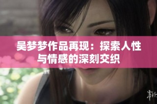 吴梦梦作品再现：探索人性与情感的深刻交织