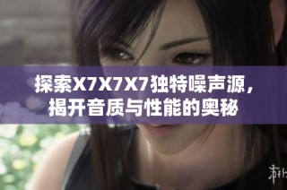探索X7X7X7独特噪声源，揭开音质与性能的奥秘