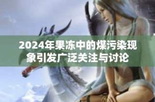 2024年果冻中的煤污染现象引发广泛关注与讨论